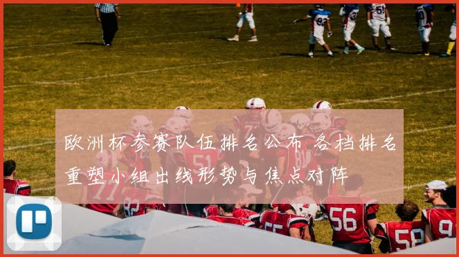 欧洲杯参赛队伍排名公布 各档排名重塑小组出线形势与焦点对阵
