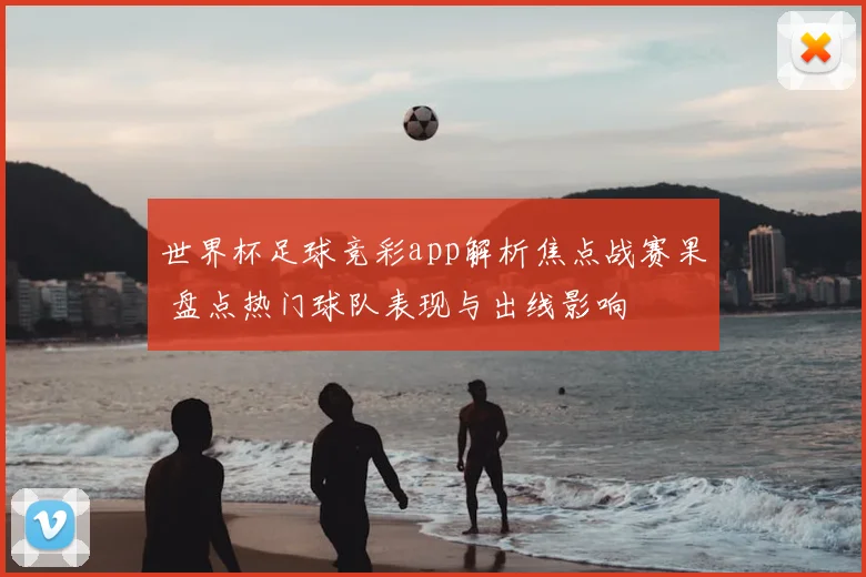 世界杯足球竞彩app解析焦点战赛果 盘点热门球队表现与出线影响