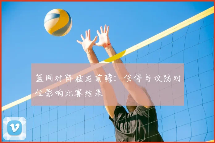 篮网对阵猛龙前瞻:伤停与攻防对位影响比赛结果