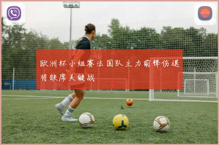 欧洲杯小组赛法国队主力前锋伤退将缺席关键战
