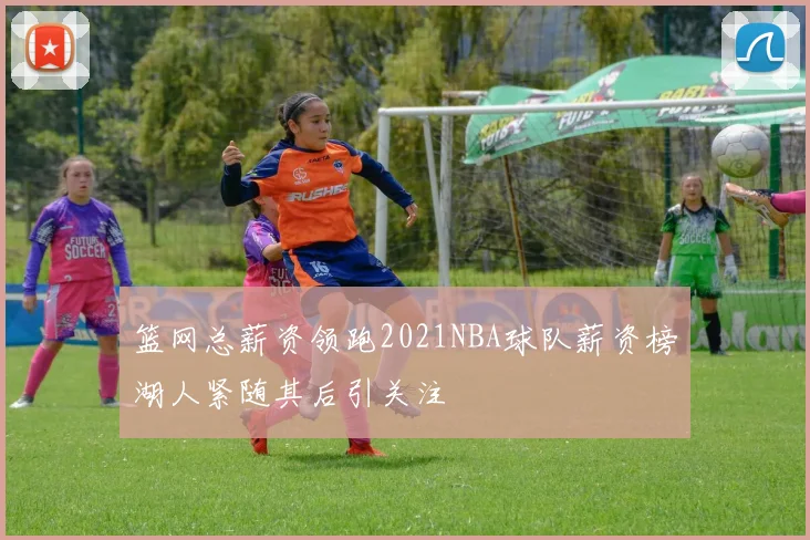 篮网总薪资领跑2021NBA球队薪资榜湖人紧随其后引关注