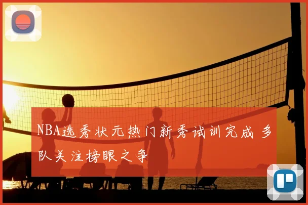 NBA选秀状元热门新秀试训完成 多队关注榜眼之争