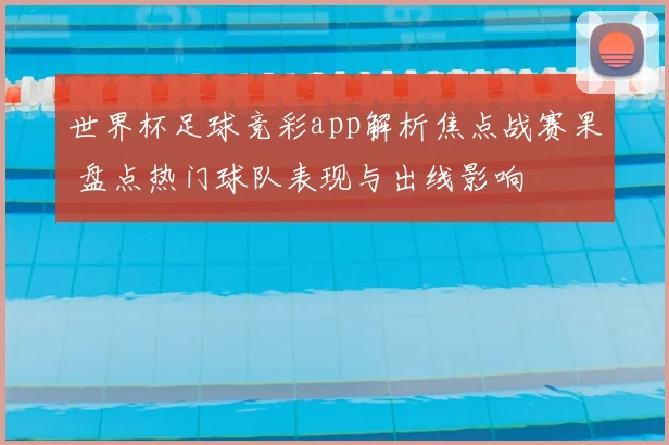 世界杯足球竞彩app解析焦点战赛果 盘点热门球队表现与出线影响
