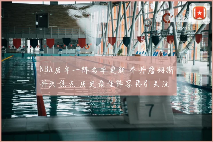 NBA历年一阵名单更新 乔丹詹姆斯并列焦点 历史最佳阵容再引关注