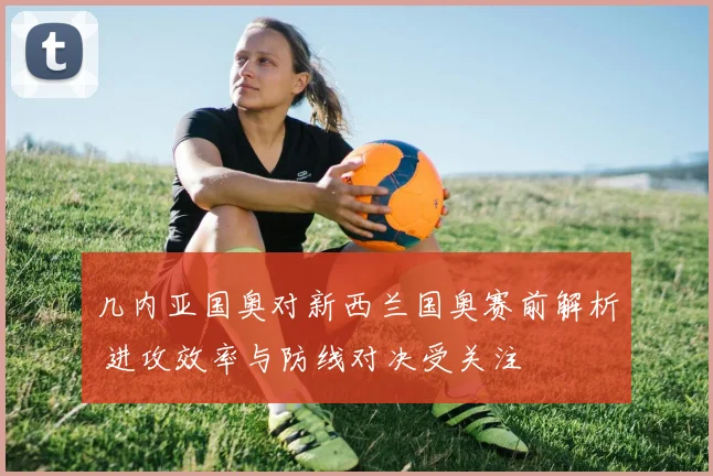 几内亚国奥对新西兰国奥赛前解析 进攻效率与防线对决受关注