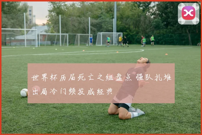 世界杯历届死亡之组盘点 强队扎堆出局冷门频发成经典