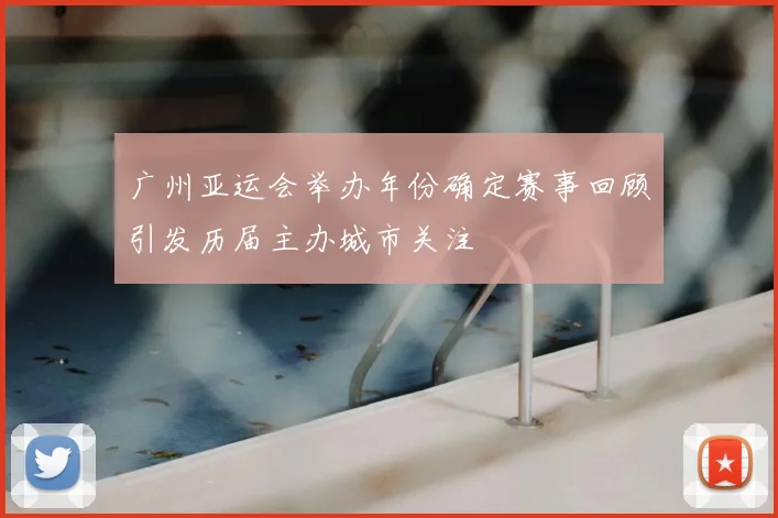 广州亚运会举办年份确定赛事回顾引发历届主办城市关注