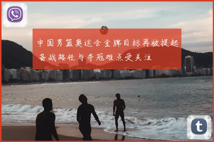 中国男篮奥运会金牌目标再被提起 备战路径与夺冠难点受关注