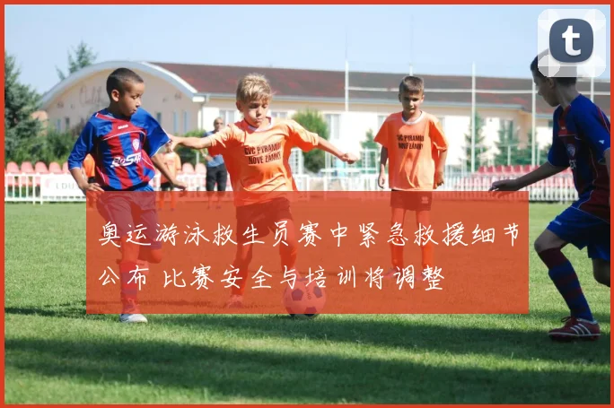 奥运游泳救生员赛中紧急救援细节公布 比赛安全与培训将调整