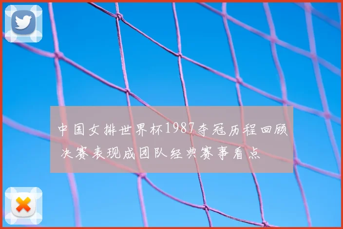 中国女排世界杯1987夺冠历程回顾 决赛表现成团队经典赛事看点