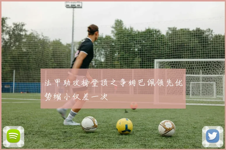 法甲助攻榜登顶之争姆巴佩领先优势缩小仅差一次