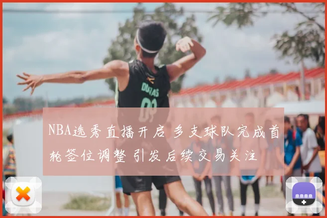 NBA选秀直播开启 多支球队完成首轮签位调整 引发后续交易关注