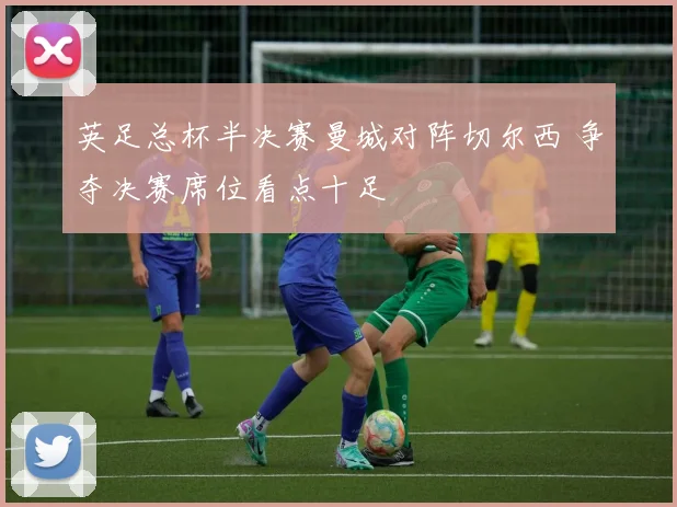英足总杯半决赛曼城对阵切尔西 争夺决赛席位看点十足