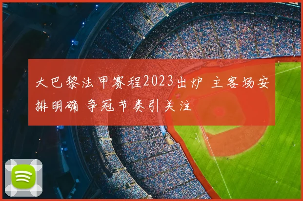 大巴黎法甲赛程2023出炉 主客场安排明确 争冠节奏引关注