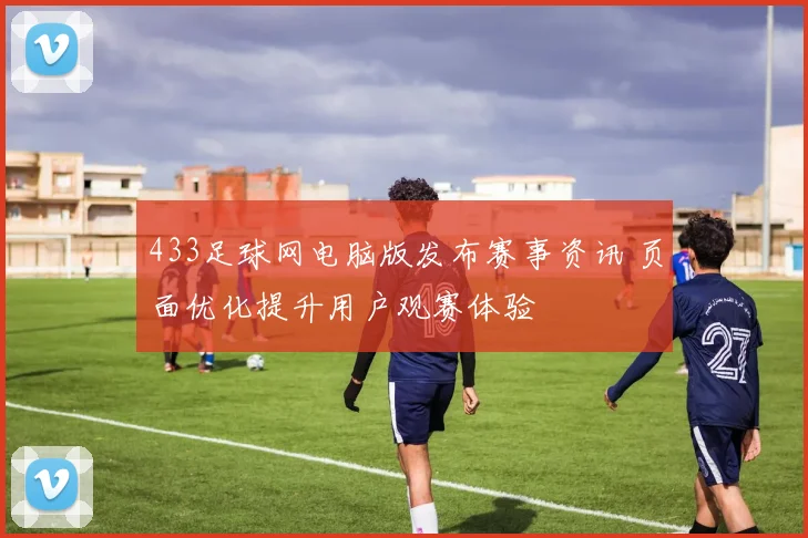 433足球网电脑版发布赛事资讯 页面优化提升用户观赛体验
