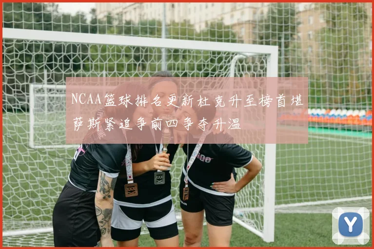 NCAA篮球排名更新杜克升至榜首堪萨斯紧追争前四争夺升温