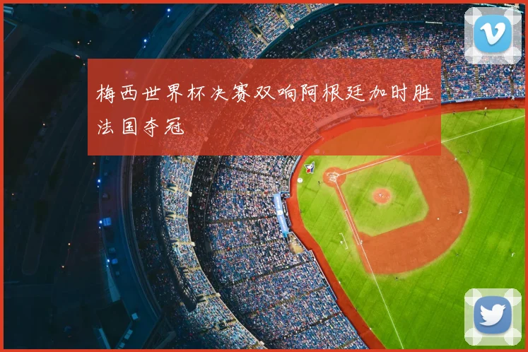 梅西世界杯决赛双响阿根廷加时胜法国夺冠