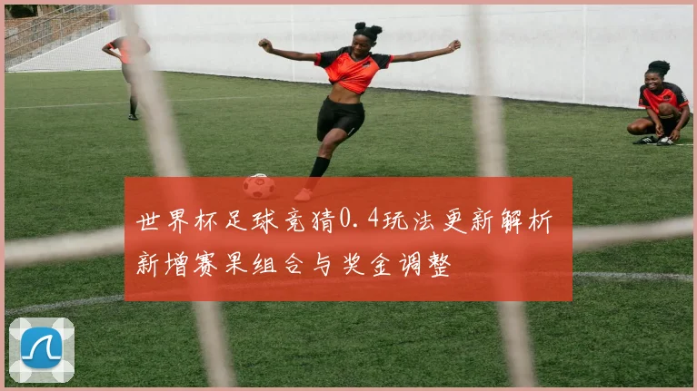 世界杯足球竞猜0.4玩法更新解析 新增赛果组合与奖金调整