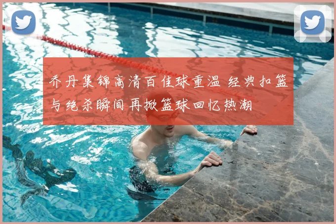 乔丹集锦高清百佳球重温 经典扣篮与绝杀瞬间再掀篮球回忆热潮