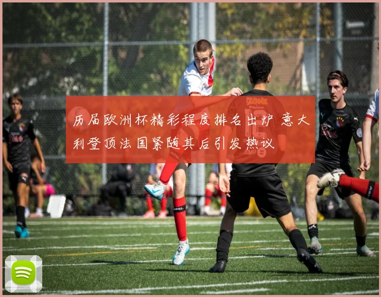 历届欧洲杯精彩程度排名出炉 意大利登顶法国紧随其后引发热议