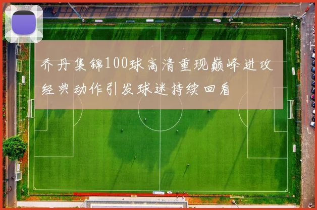 乔丹集锦100球高清重现巅峰进攻 经典动作引发球迷持续回看