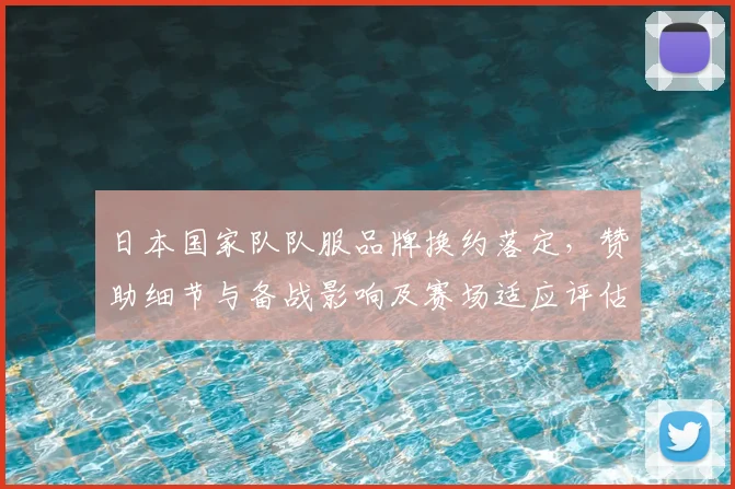 日本国家队队服品牌换约落定，赞助细节与备战影响及赛场适应评估