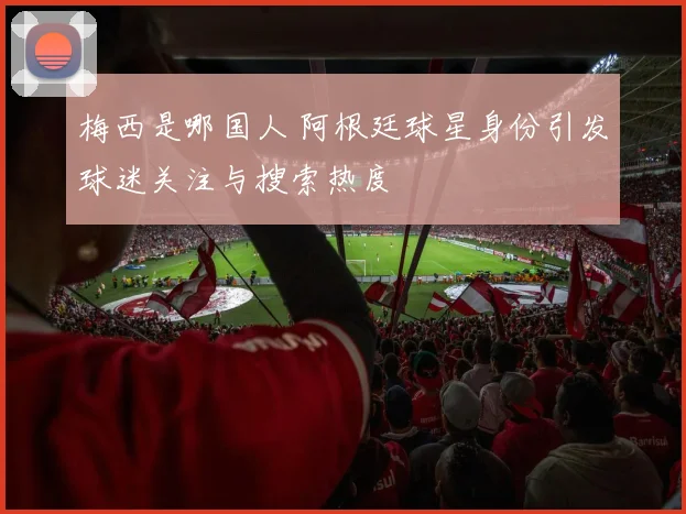 梅西是哪国人 阿根廷球星身份引发球迷关注与搜索热度