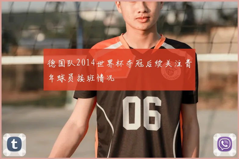 德国队2014世界杯夺冠后续关注青年球员接班情况