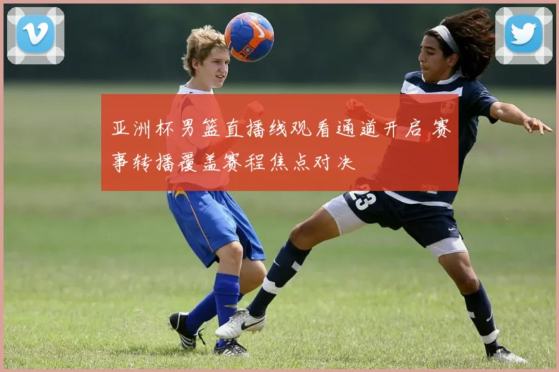 亚洲杯男篮直播线观看通道开启 赛事转播覆盖赛程焦点对决