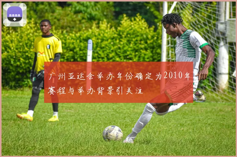 广州亚运会举办年份确定为2010年赛程与举办背景引关注