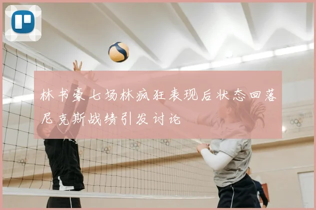 林书豪七场林疯狂表现后状态回落尼克斯战绩引发讨论