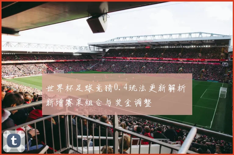 世界杯足球竞猜0.4玩法更新解析 新增赛果组合与奖金调整