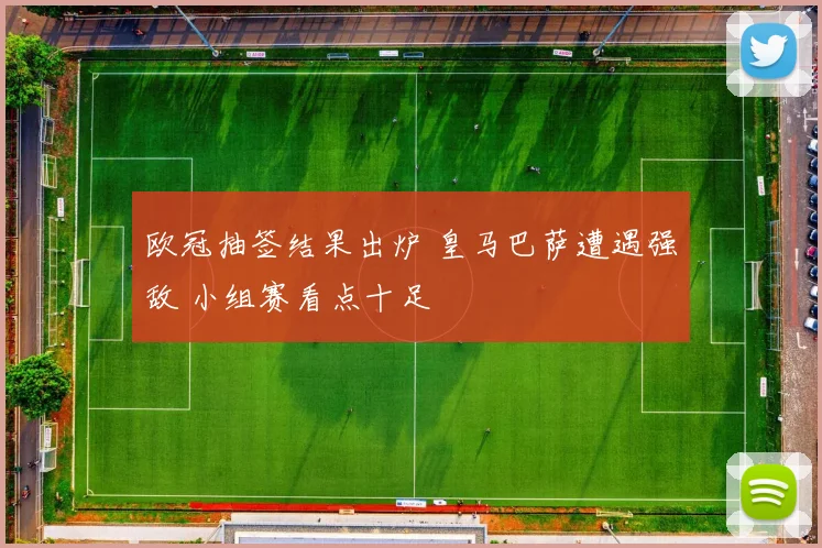 欧冠抽签结果出炉 皇马巴萨遭遇强敌 小组赛看点十足