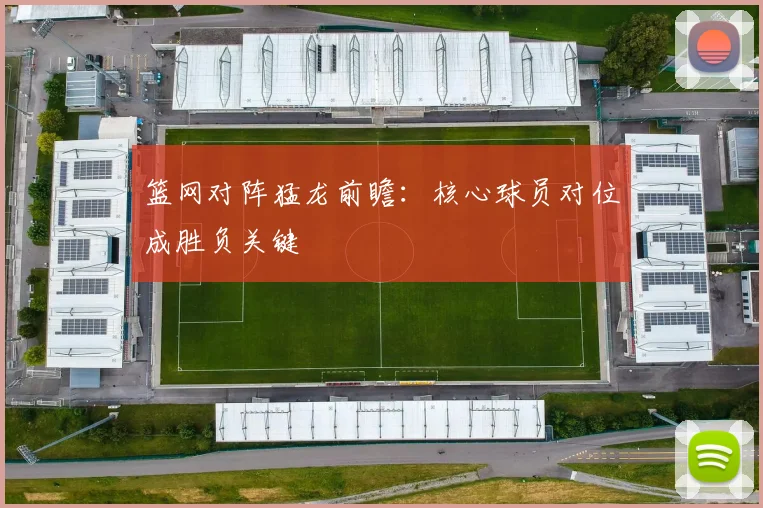 篮网对阵猛龙前瞻：核心球员对位成胜负关键