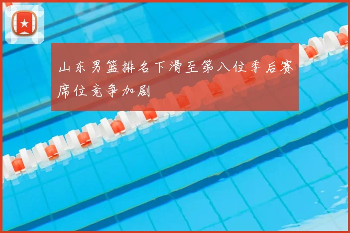 山东男篮排名下滑至第八位季后赛席位竞争加剧