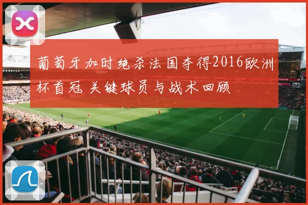 葡萄牙加时绝杀法国夺得2016欧洲杯首冠 关键球员与战术回顾