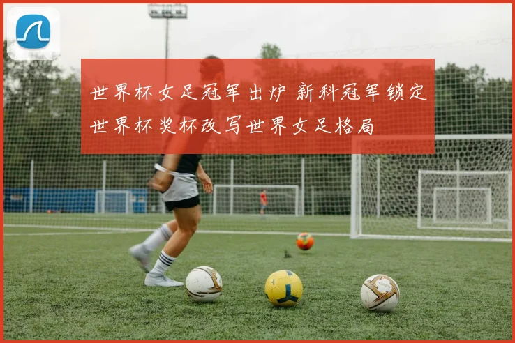 世界杯女足冠军出炉 新科冠军锁定世界杯奖杯改写世界女足格局