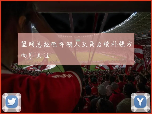 篮网总经理评湖人交易后续补强方向引关注