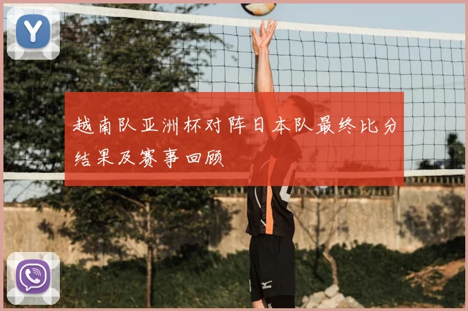 越南队亚洲杯对阵日本队最终比分结果及赛事回顾
