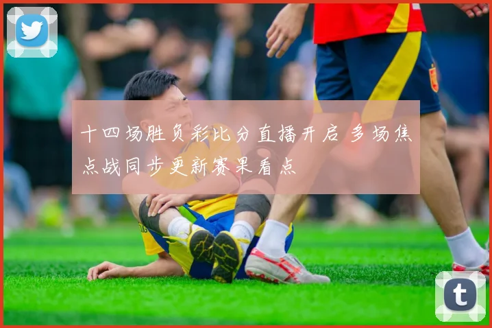 十四场胜负彩比分直播开启 多场焦点战同步更新赛果看点
