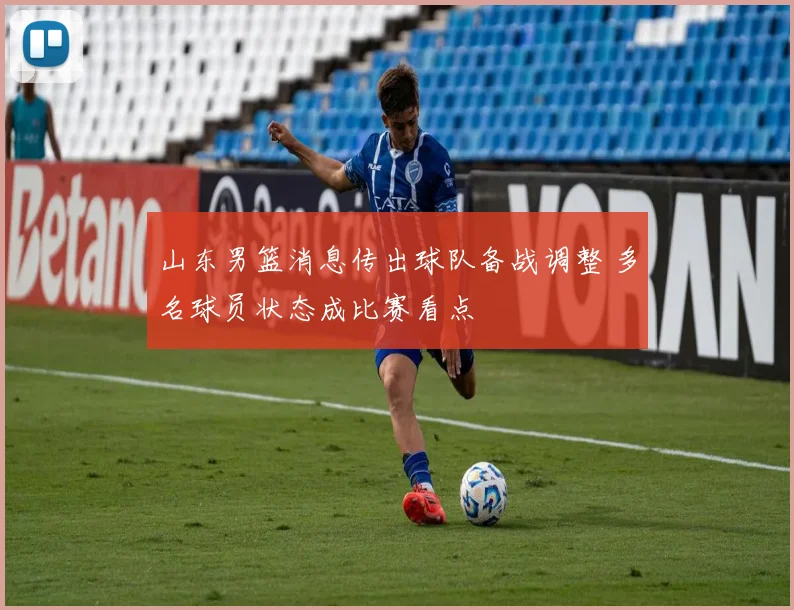 山东男篮消息传出球队备战调整 多名球员状态成比赛看点