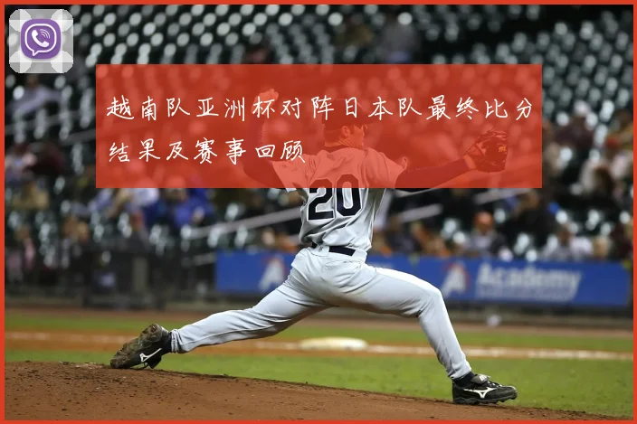 越南队亚洲杯对阵日本队最终比分结果及赛事回顾