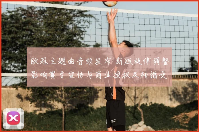 欧冠主题曲音频发布 新版旋律调整影响赛季宣传与商业授权及转播受众反响