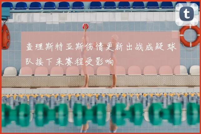 查理斯特亚斯伤情更新出战成疑 球队接下来赛程受影响
