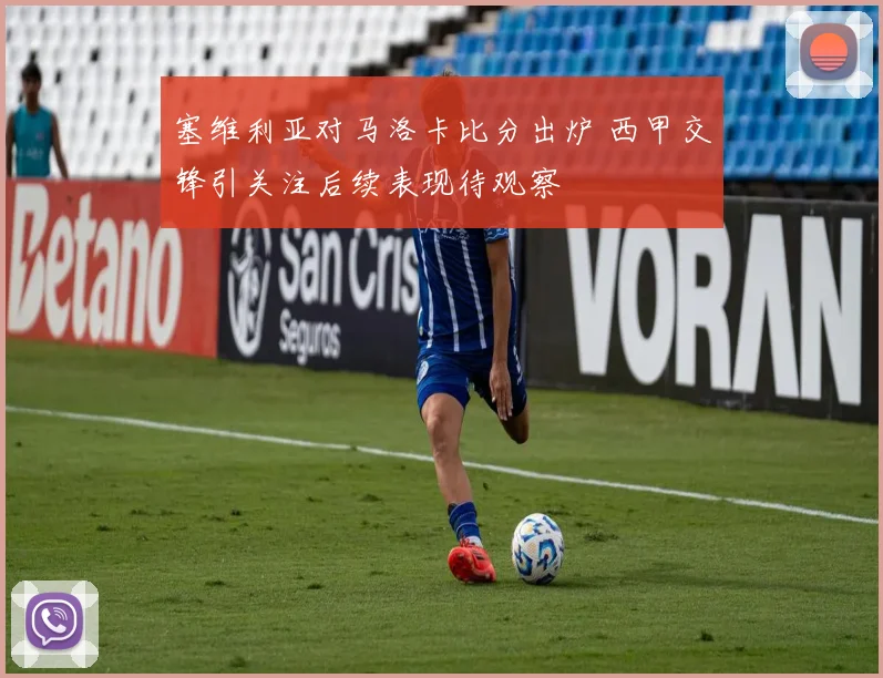 塞维利亚对马洛卡比分出炉 西甲交锋引关注后续表现待观察