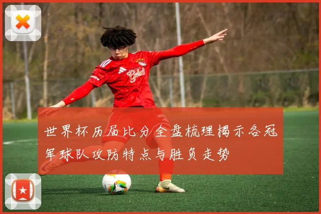 世界杯历届比分全盘梳理揭示各冠军球队攻防特点与胜负走势