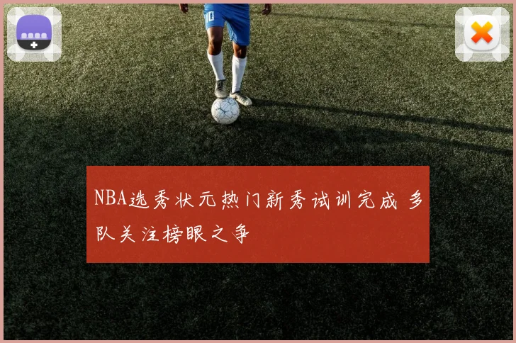 NBA选秀状元热门新秀试训完成 多队关注榜眼之争