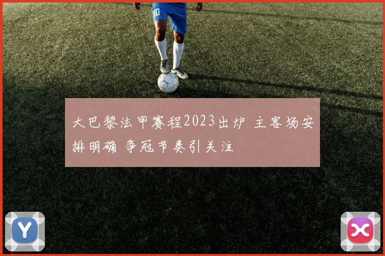 大巴黎法甲赛程2023出炉 主客场安排明确 争冠节奏引关注