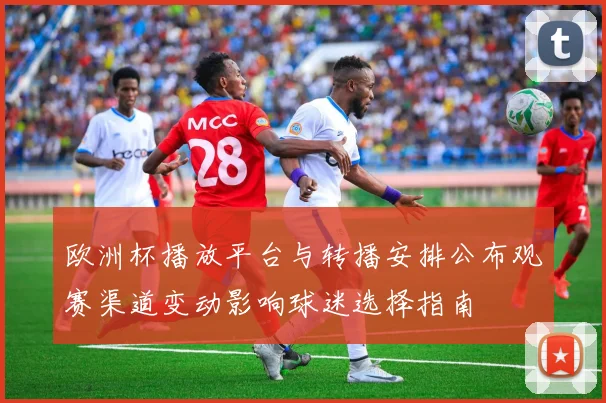 欧洲杯播放平台与转播安排公布观赛渠道变动影响球迷选择指南