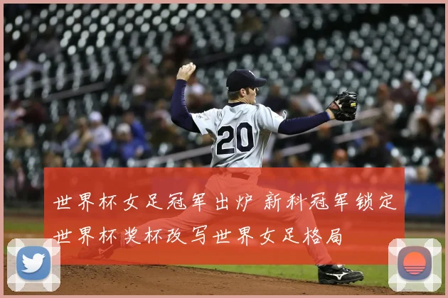 世界杯女足冠军出炉 新科冠军锁定世界杯奖杯改写世界女足格局